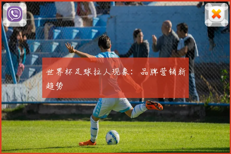 世界杯足球拉人现象:品牌营销新趋势