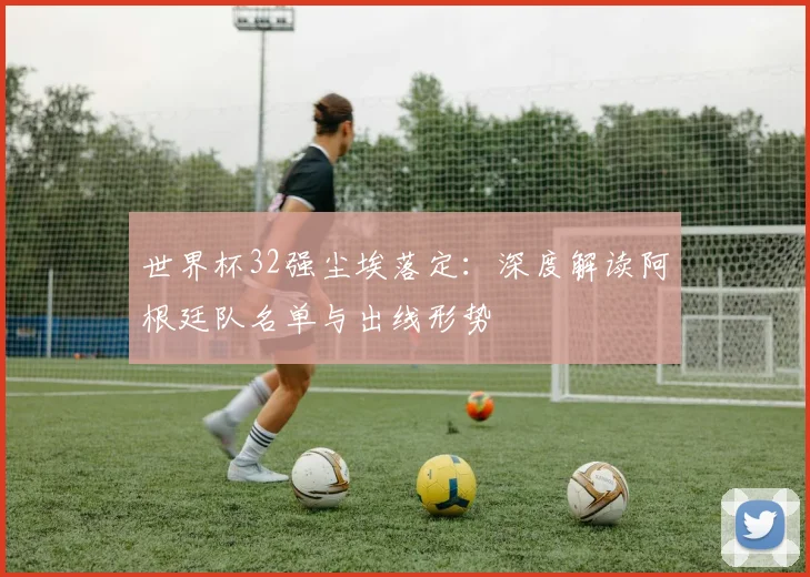 世界杯32强尘埃落定:深度解读阿根廷队名单与出线形势