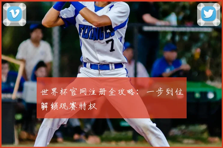 世界杯官网注册全攻略:一步到位解锁观赛特权