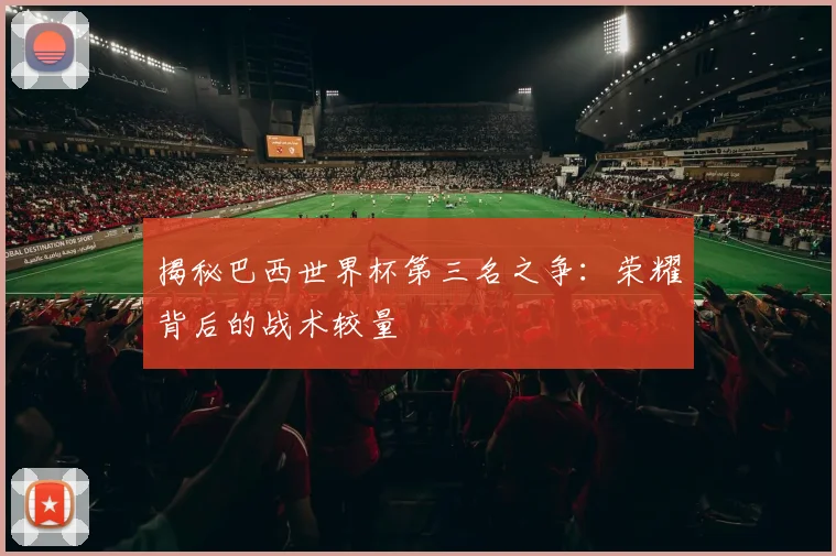 揭秘巴西世界杯第三名之争:荣耀背后的战术较量